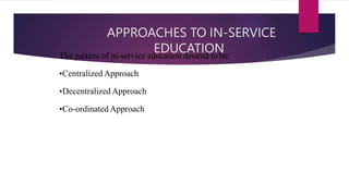 APPROACHES TO IN-SERVICE
EDUCATION
The pattern of in-service education desired to be:
•Centralized Approach
•Decentralized Approach
•Co-ordinated Approach
 