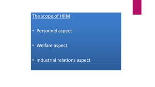 The scope of HRM
• Personnel aspect
• Welfare aspect
• Industrial relations aspect
 