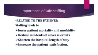 Importance of safe staffing
•RELATED TO THE PATIENTS:
Staffing leads to
lower patient mortality and morbidity.
Reduce incidents of adverse events
Shorten the hospital length of stay
Increase the patient satisfaction.
 