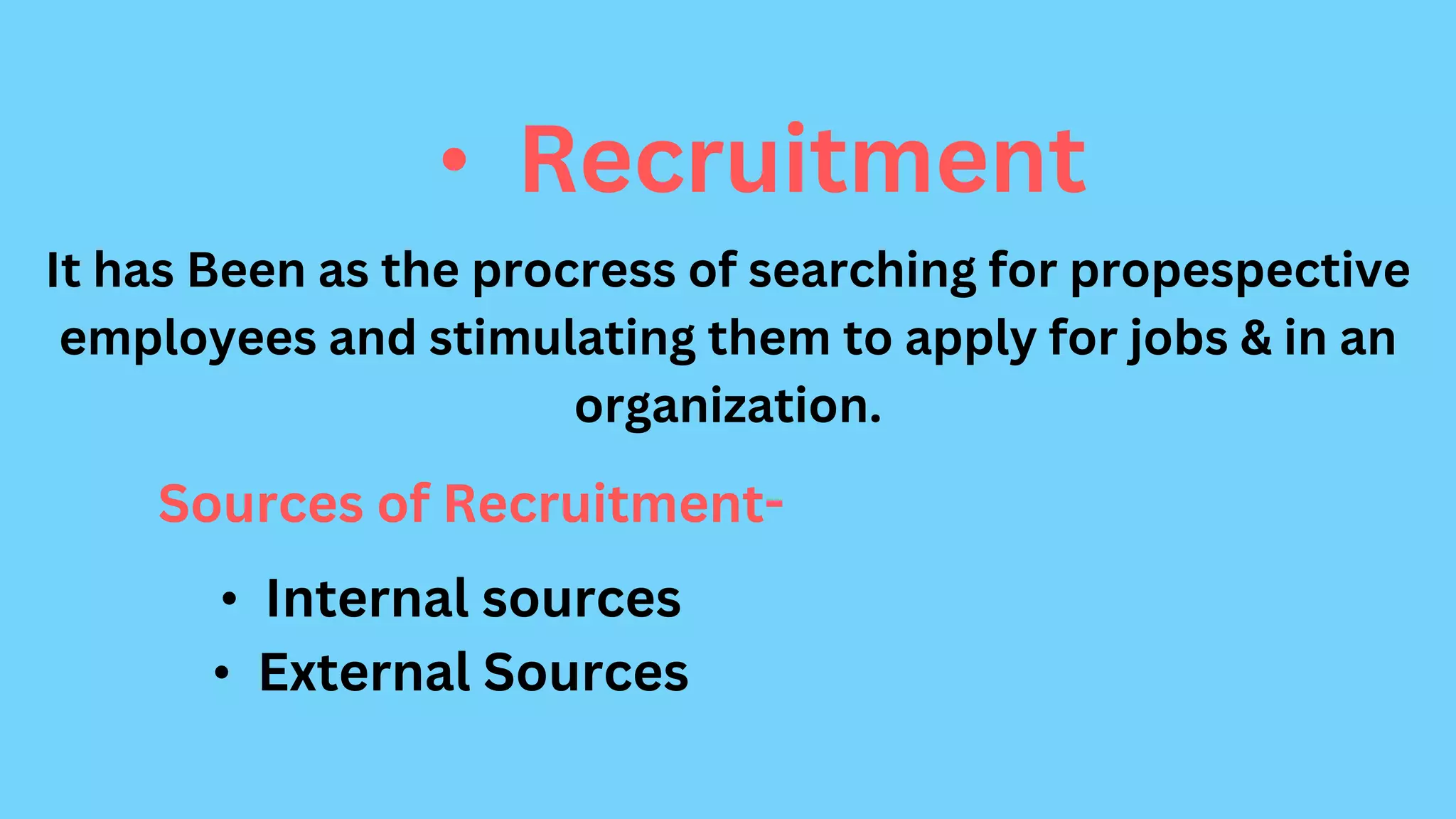 • Recruitment
It has Been as the procress of searching for propespective
employees and stimulating them to apply for jobs & in an
organization.
Sources of Recruitment-
• Internal sources
• External Sources
 