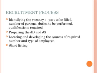 RECRUITMENT PROCESS
 Identifying the vacancy : - post to be filled,
number of persons, duties to be performed,
qualifications required
 Preparing the JD and JS
 Locating and developing the sources of required
number and type of employees
 Short listing
 