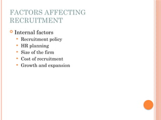 FACTORS AFFECTING
RECRUITMENT
 Internal factors
 Recruitment policy
 HR planning
 Size of the firm
 Cost of recruitment
 Growth and expansion
 
