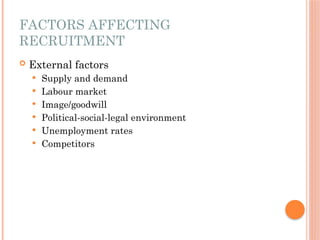 FACTORS AFFECTING
RECRUITMENT
 External factors
 Supply and demand
 Labour market
 Image/goodwill
 Political-social-legal environment
 Unemployment rates
 Competitors
 