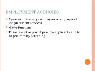 EMPLOYMENT AGENCIES
 Agencies that charge employees or employers for
the placement services
 Major functions:
 To increase the pool of possible applicants and to
do preliminary screening
 