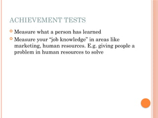 ACHIEVEMENT TESTS
 Measure what a person has learned
 Measure your “job knowledge” in areas like
marketing, human resources. E.g. giving people a
problem in human resources to solve
 