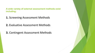 A wide variety of external assessment methods exist
including:
1. Screening Assessment Methods
2. Evaluative Assessment Methods
3. Contingent Assessment Methods
 