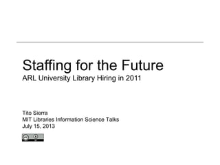 Staffing for the Future
ARL University Library Hiring in 2011
Tito Sierra
MIT Libraries Information Science Talks
July 15, 2013
 