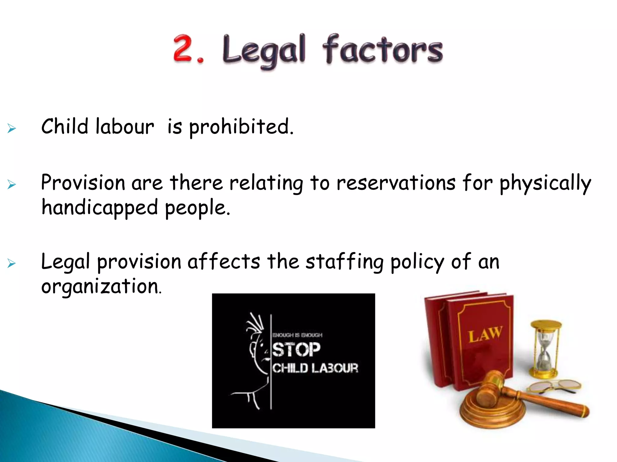  Child labour is prohibited.
 Provision are there relating to reservations for physically
handicapped people.
 Legal provision affects the staffing policy of an
organization.
 