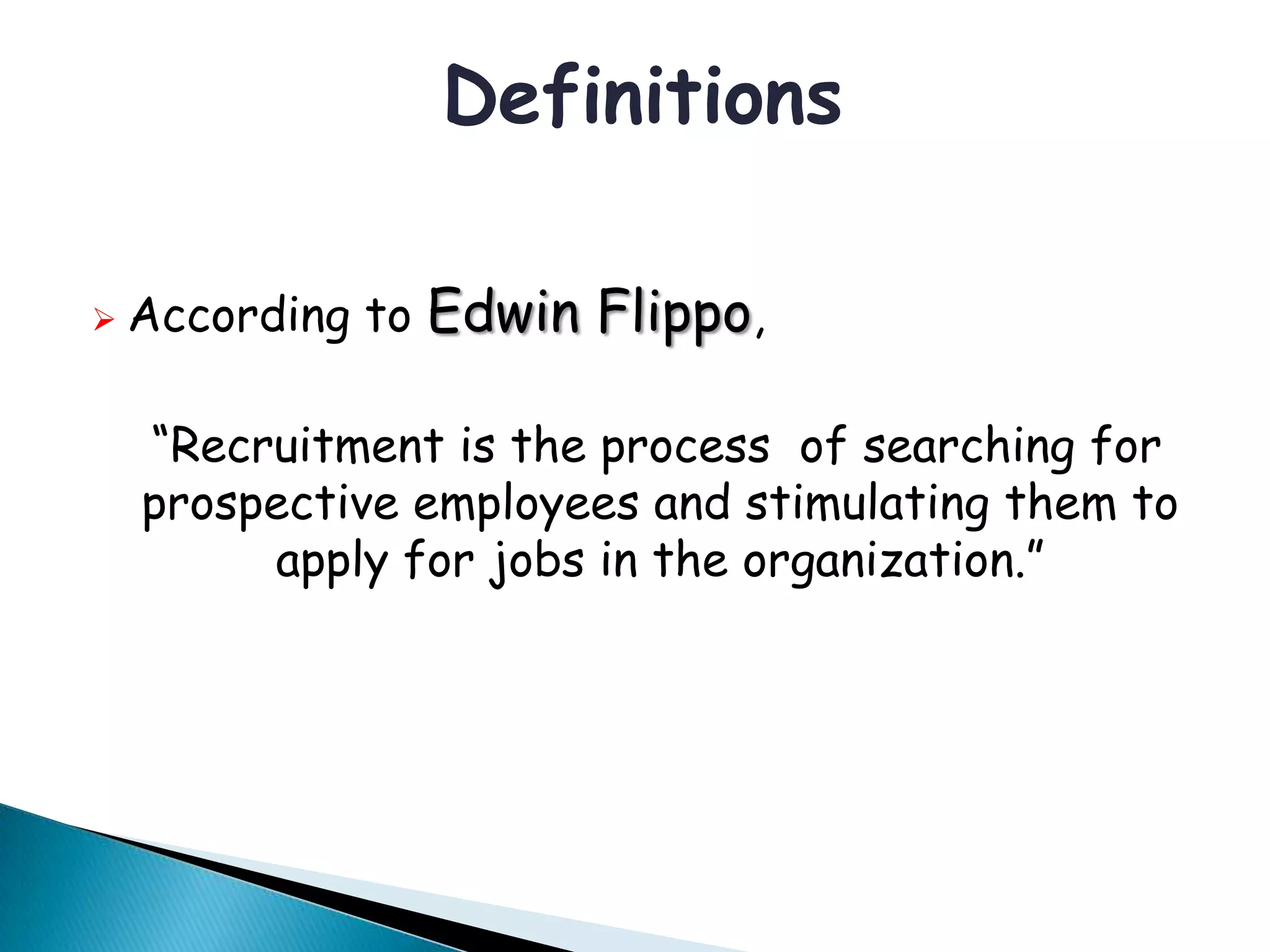 Definitions
 According to Edwin Flippo,
“Recruitment is the process of searching for
prospective employees and stimulating them to
apply for jobs in the organization.”
 