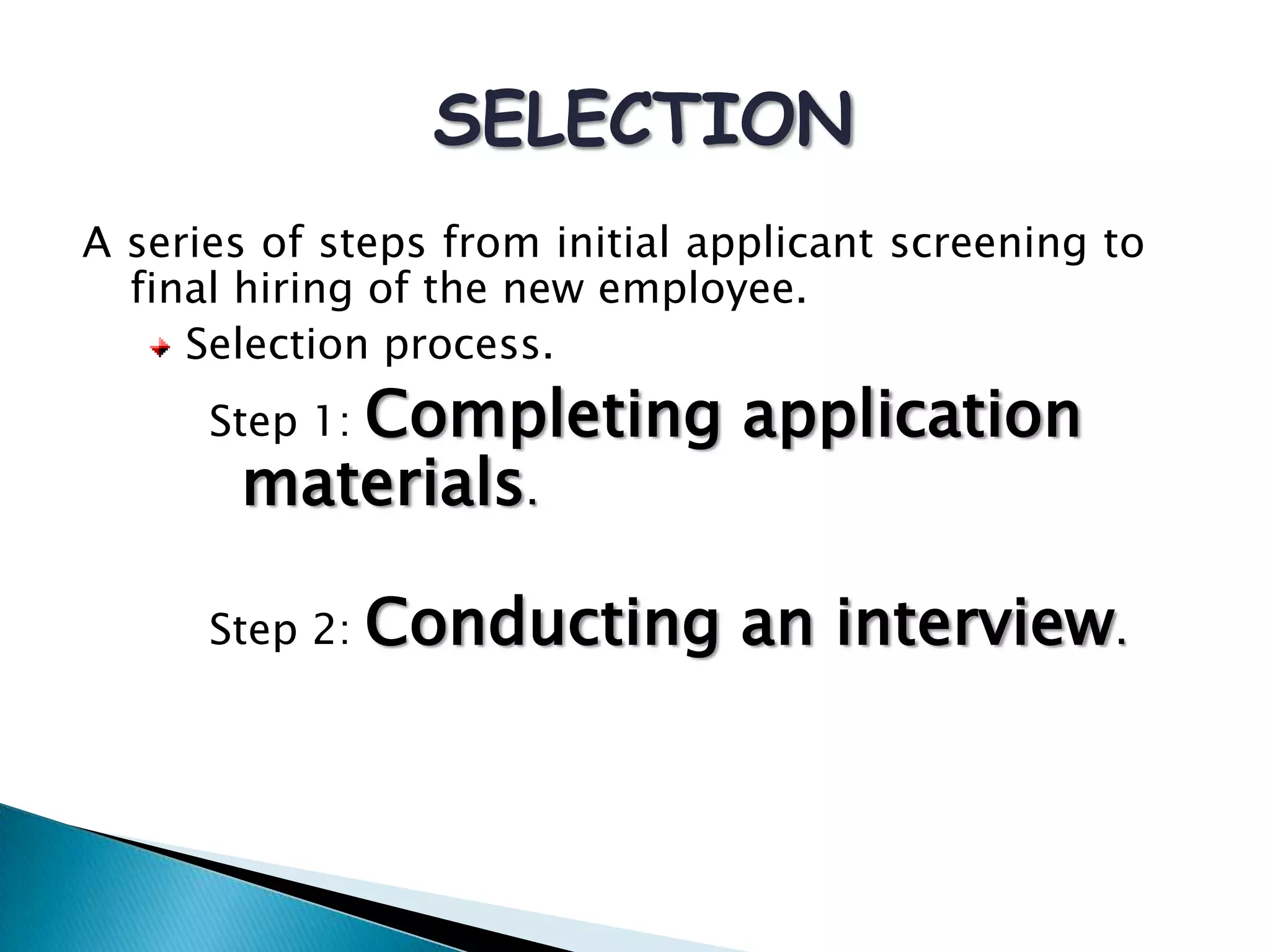 SELECTION
A series of steps from initial applicant screening to
final hiring of the new employee.
Selection process.
Step 1: Completing application
materials.
Step 2: Conducting an interview.
 