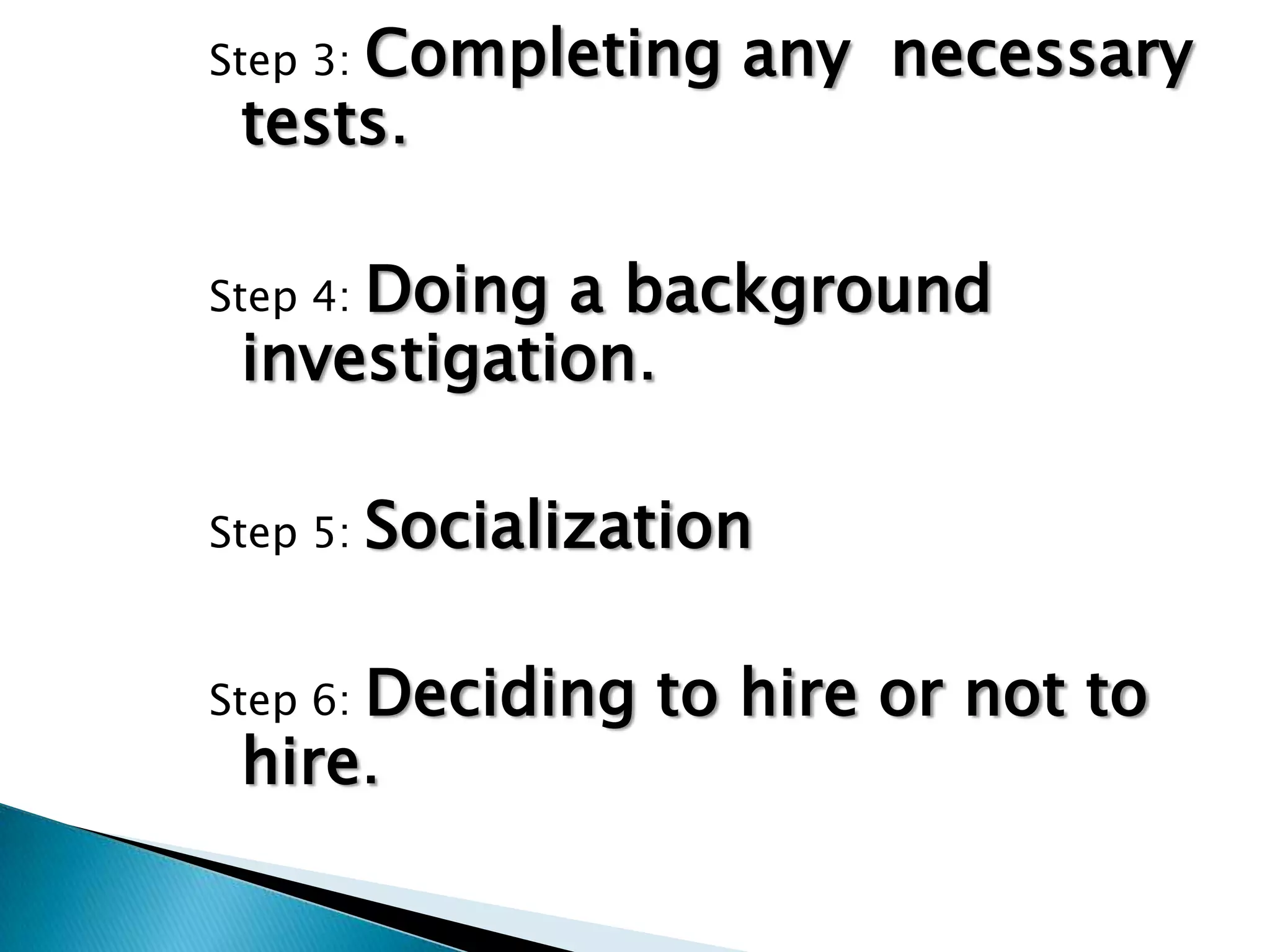 Step 3: Completing any necessary
tests.
Step 4: Doing a background
investigation.
Step 5: Socialization
Step 6: Deciding to hire or not to
hire.
 