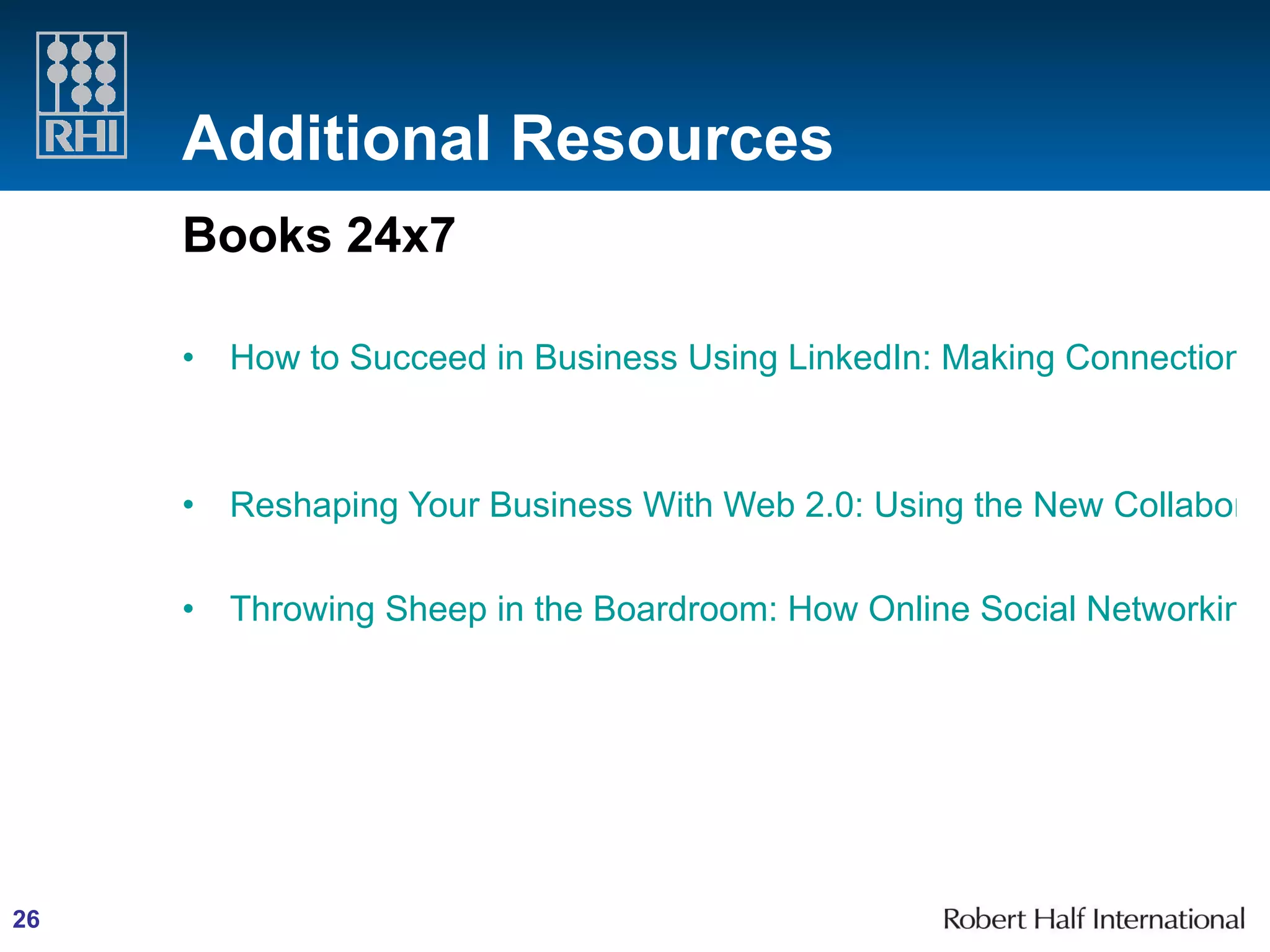 Additional Resources Books 24x7   How to Succeed in Business Using LinkedIn: Making Connections and Capturing Opportunities on the Web's #1 Business Networking Site     Reshaping Your Business With Web 2.0: Using the New Collaborative Technologies to Lead Business Transformation   Throwing Sheep in the Boardroom: How Online Social Networking Will Transform Your Life, Work and World 