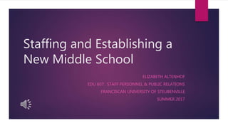 Staffing and Establishing a
New Middle School
ELIZABETH ALTENHOF
EDU 607: STAFF PERSONNEL & PUBLIC RELATIONS
FRANCISCAN UNIVERSITY OF STEUBENVILLE
SUMMER 2017
 