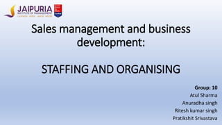 Sales management and business
development:
STAFFING AND ORGANISING
Group: 10
Atul Sharma
Anuradha singh
Ritesh kumar singh
Pratikshit Srivastava
 