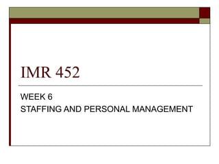 IMR 452
WEEK 6
STAFFING AND PERSONAL MANAGEMENT
 