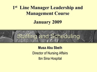 Staffing and Scheduling
Musa Abu Sbeih
Director of Nursing Affairs
Ibn Sina Hospital
1st Line Manager Leadership and
Management Course
January 2009
 