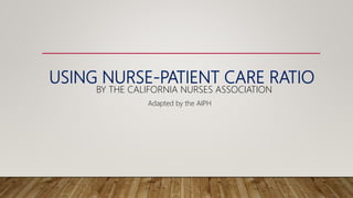 USING NURSE-PATIENT CARE RATIO
BY THE CALIFORNIA NURSES ASSOCIATION
Adapted by the AIPH
 