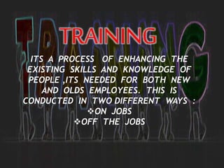 TRAINING
ITS A PROCESS OF ENHANCING THE
EXISTING SKILLS AND KNOWLEDGE OF
PEOPLE ,ITS NEEDED FOR BOTH NEW
AND OLDS EMPLOYEES. THIS IS
CONDUCTED IN TWO DIFFERENT WAYS :
ON JOBS
OFF THE JOBS
 