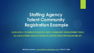 Staffing Agency
Talent Community
Registration Example
CULTIVATE A “CONTRACTOR BENCH” WITH COMMUNITY DEVELOPMENT TOOLS

ALL DATA STORED AND ACCESSED IN CUSTOM FIELDS WITH BULLHORN API

Hill Data Systems, www.bullhorn-developer.com, 978-371-1000

 