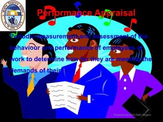 Performance Appraisal
Periodic measurement and assessment of the
behaviour and performance of employees at
work to determine how far they are meeting the
demands of their jobs.
Prepared by:KVS Delhi Region
 