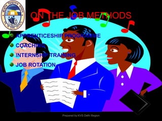ON THE JOB METHODS
APPRENTICESHIP PROGRAMME
COACHING
INTERNSHIP TRAINING
JOB ROTATION
Prepared by:KVS Delhi Region
 
