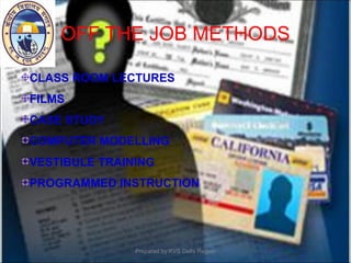 OFF THE JOB METHODS
CLASS ROOM LECTURES
FILMS
CASE STUDY
COMPUTER MODELLING
VESTIBULE TRAINING
PROGRAMMED INSTRUCTION
Prepared by:KVS Delhi Region
 
