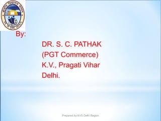 By:
DR. S. C. PATHAK
(PGT Commerce)
K.V., Pragati Vihar
Delhi.
Prepared by:KVS Delhi Region
 