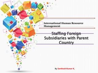 Staffing Foreign
Subsidiaries with Parent
Country
By Santhosh Kumar K,
International Human Resource
Management
 