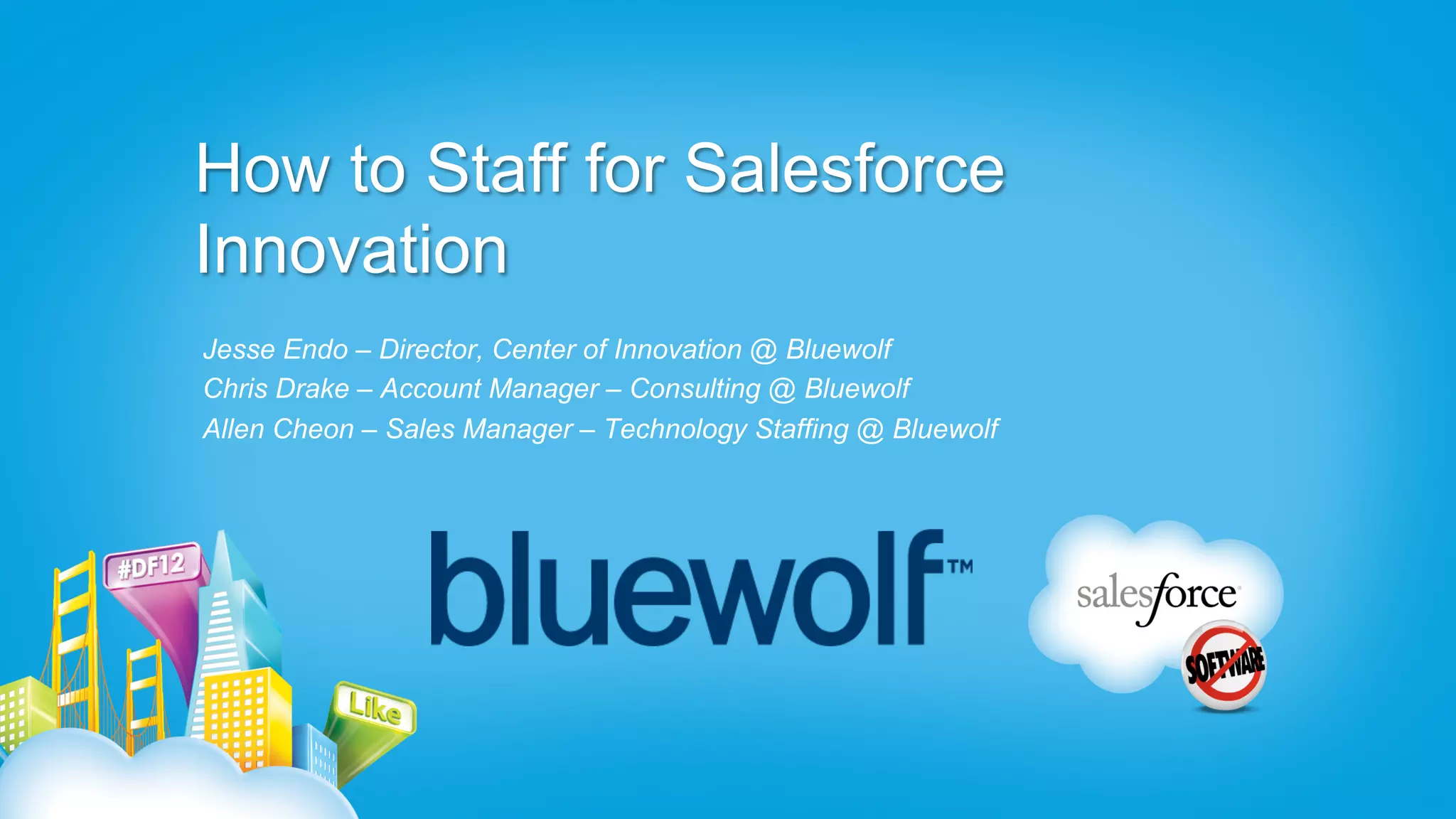 How to Staff for Salesforce
Innovation
Jesse Endo – Director, Center of Innovation @ Bluewolf
Chris Drake – Account Manager – Consulting @ Bluewolf
Allen Cheon – Sales Manager – Technology Staffing @ Bluewolf
 