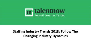 w w w . t a l e n t n o w . c o m R E C R U I T S M A R T E R . F A S T E R .
Staffing Industry Trends 2018: Follow The
Changing Industry Dynamics
 