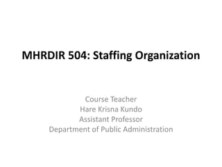 MHRDIR 504: Staffing Organization
Course Teacher
Hare Krisna Kundo
Assistant Professor
Department of Public Administration
 