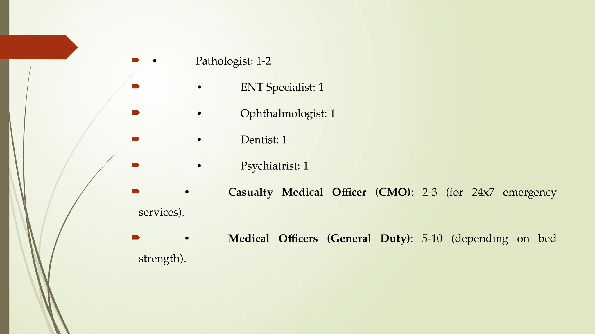  • Pathologist: 1-2
 • ENT Specialist: 1
 • Ophthalmologist: 1
 • Dentist: 1
 • Psychiatrist: 1
 • Casualty Medical Officer (CMO): 2-3 (for 24x7 emergency
services).
 • Medical Officers (General Duty): 5-10 (depending on bed
strength).
 