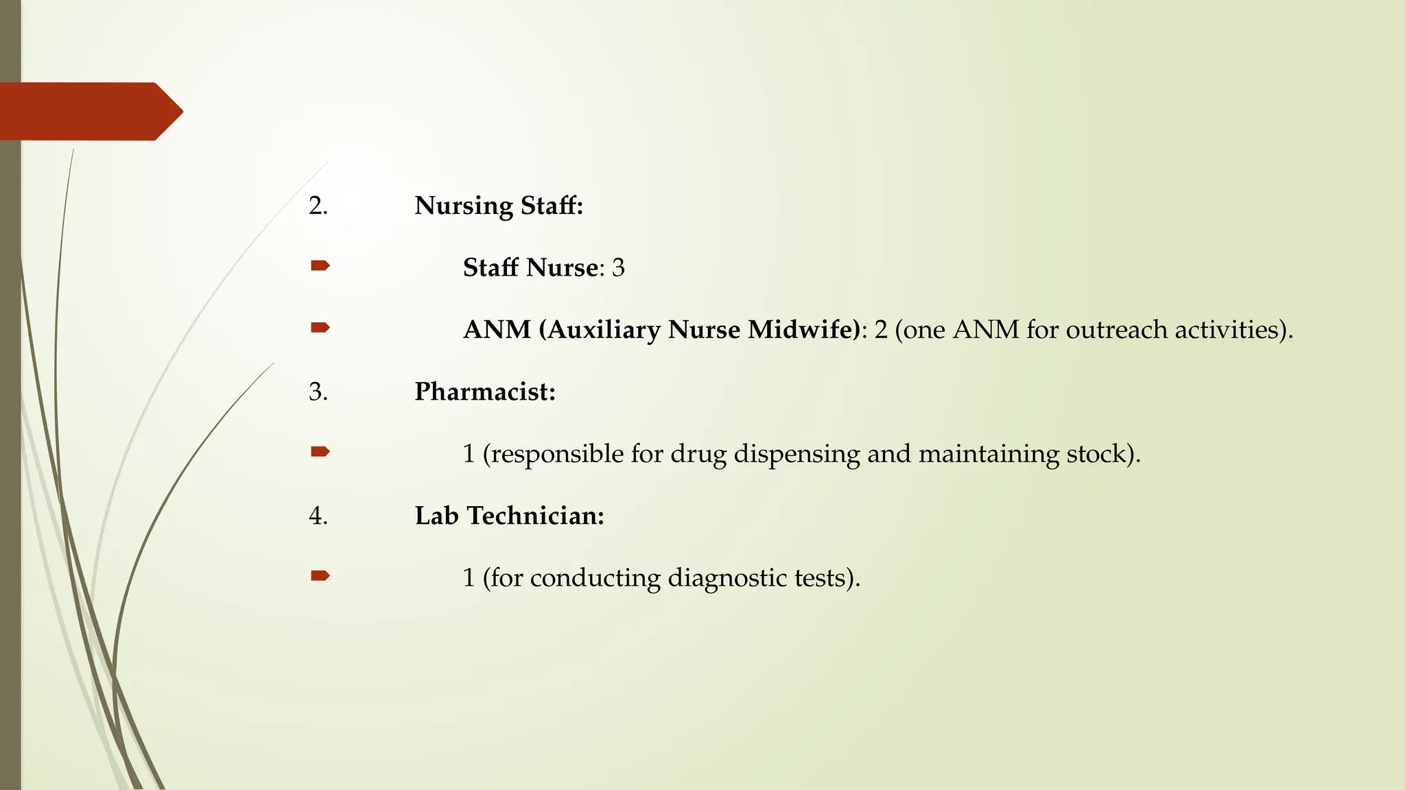 2. Nursing Staff:
 Staff Nurse: 3
 ANM (Auxiliary Nurse Midwife): 2 (one ANM for outreach activities).
3. Pharmacist:
 1 (responsible for drug dispensing and maintaining stock).
4. Lab Technician:
 1 (for conducting diagnostic tests).
 