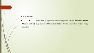  Key Points:
 • Some PHCs, especially those upgraded under National Health
Mission (NHM), may include additional staff like a dentist, counsellor, or data entry
operator.
 