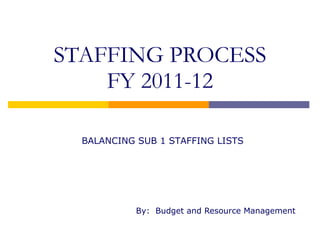 STAFFING PROCESS FY 2011-12 By:  Budget and Resource Management BALANCING SUB 1 STAFFING LISTS 