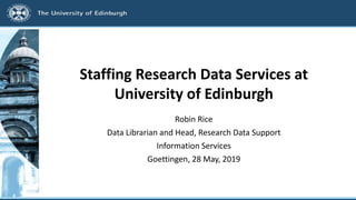 Staffing Research Data Services at
University of Edinburgh
Robin Rice
Data Librarian and Head, Research Data Support
Information Services
Goettingen, 28 May, 2019
 
