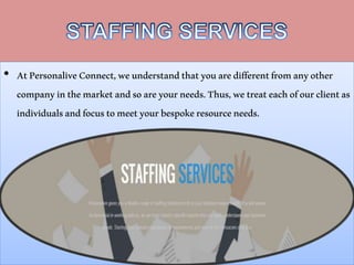 ? AtPersonaliveConnect,weunderstandthatyouaredifferentfromanyother
companyinthemarketandsoareyourneeds.Thus,wetreateachofourclientas
individualsandfocustomeetyourbespokeresourceneeds.
 