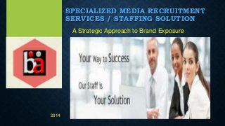 SPECIALIZED MEDIA RECRUITMENT
SERVICES / STAFFING SOLUTION
A Strategic Approach to Brand Exposure
2014
 