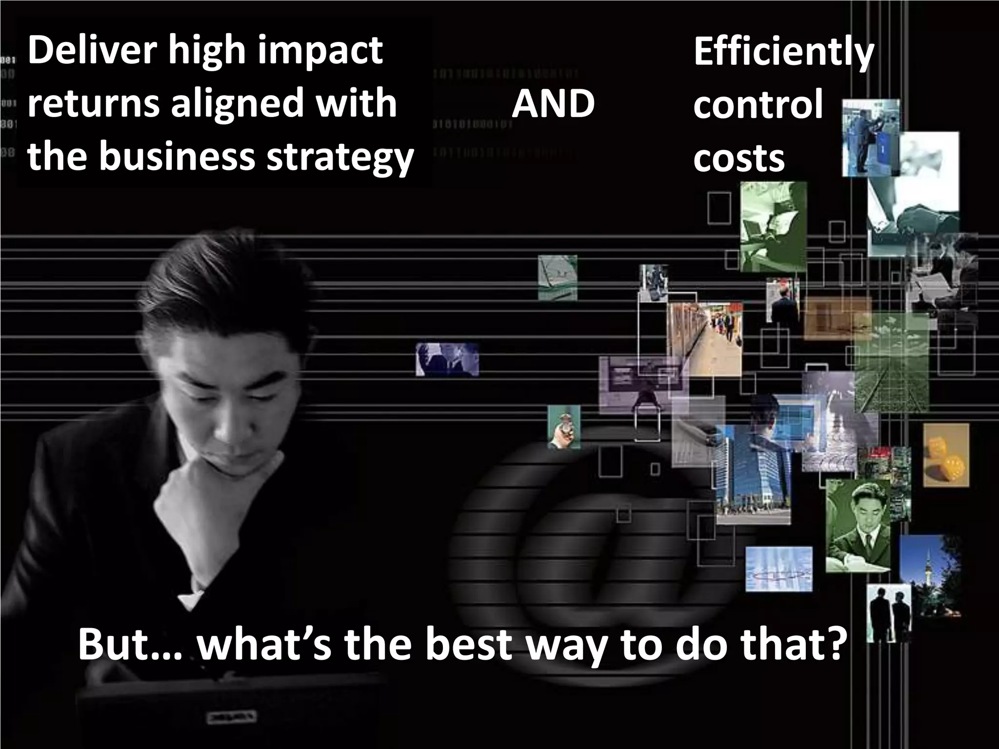Deliver high impact             Efficiently
returns aligned with    AND     control
the business strategy           costs




    But… what’s the best way to do that?
3
 