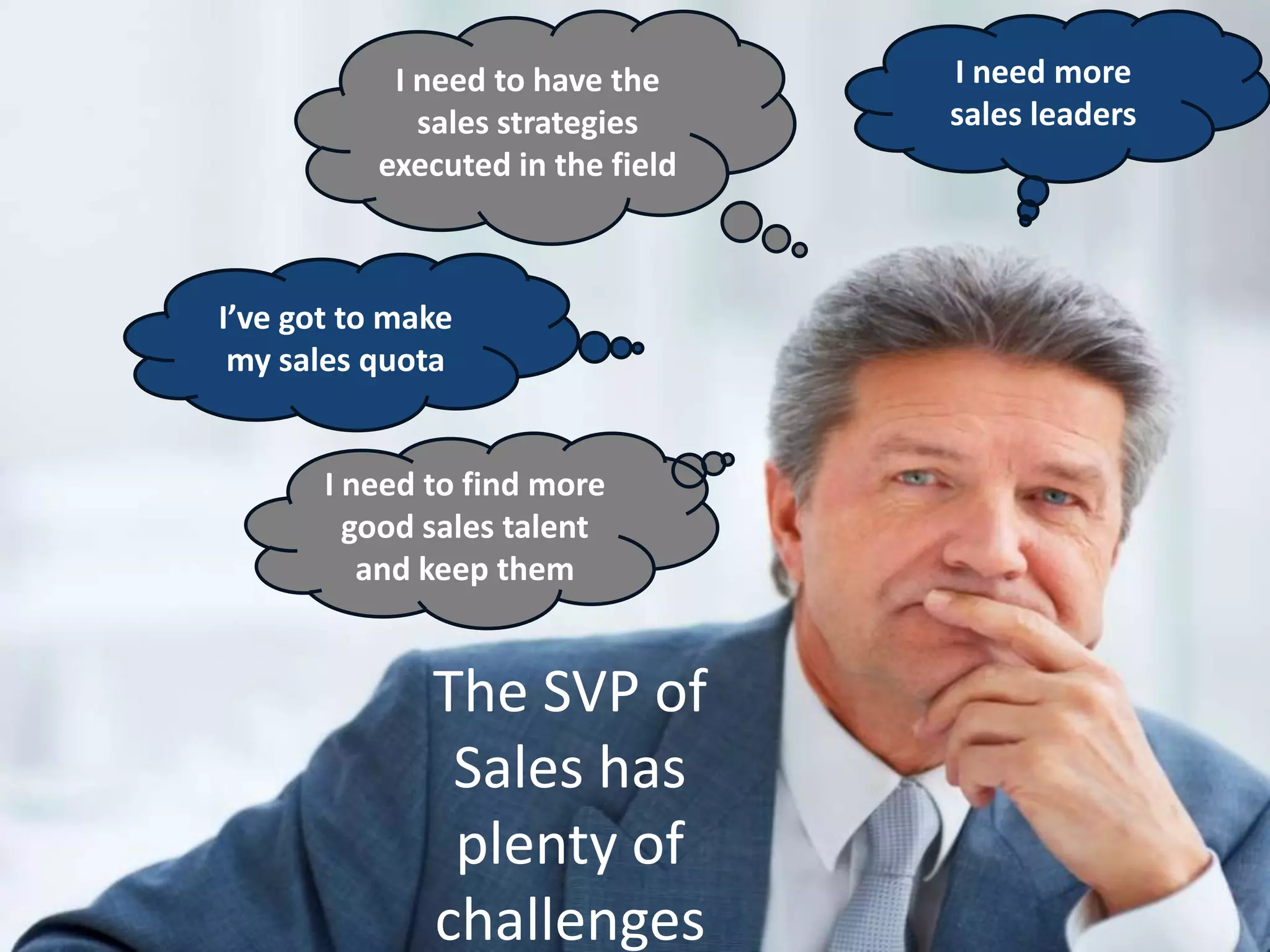 I need to have the     I need more
                 sales strategies     sales leaders
              executed in the field



    I’ve got to make
     my sales quota


           I need to find more
             good sales talent
              and keep them


                  The SVP of
                   Sales has
                   plenty of
5                 challenges
 