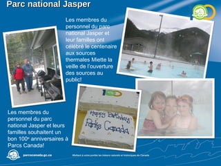 Parc national Jasper Les membres du personnel du parc national Jasper et leur familles ont célébré le centenaire aux sources thermales Miette la veille de l’ouverture des sources au public!  Les membres du personnel du parc national Jasper et leurs familles souhaitent un bon 100 e  anniversaires à Parcs Canada! 