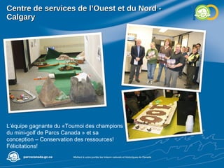 Centre de services de l’Ouest et du Nord - Calgary L’équipe gagnante du «Tournoi des champions du mini-golf de Parcs Canada » et sa conception – Conservation des ressources! Félicitations!  