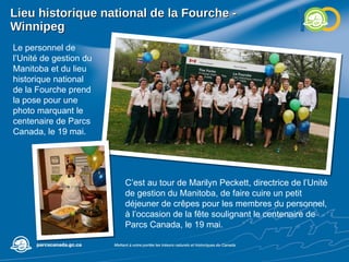 Lieu historique national de la Fourche - Winnipeg Le personnel de l’Unité de gestion du Manitoba et du lieu historique national de la Fourche prend la pose pour une photo marquant le centenaire de Parcs Canada, le 19 mai.  C’est au tour de Marilyn Peckett, directrice de l’Unité de gestion du Manitoba, de faire cuire un petit déjeuner de crêpes pour les membres du personnel, à l’occasion de la fête soulignant le centenaire de Parcs Canada, le 19 mai. 