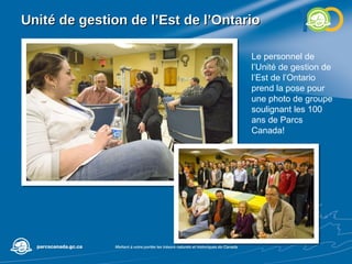 Unité de gestion de l’Est de l’Ontario Le personnel de l’Unité de gestion de l’Est de l’Ontario prend la pose pour une photo de groupe soulignant les 100 ans de Parcs Canada! 