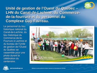 Unité de gestion de l’Ouest du Québec – LHN du Canal-de-Lachine, du Commerce-de-la-fourrure et du personnel du Complexe Guy-Favreau. Le personnel du lieu historique national du Canal-de-Lachine, du lieu historique du Commerce-de-la-Fourrure à Lachine et du bureau de l’Unité de gestion de l’Ouest du Québec se rassemble pour une photo durant la célébration du centenaire. 