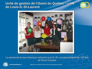 Unité de gestion de l’Ouest du Québec – LHN de Louis-S.-St-Laurent Le personnel du lieu historique national Louis-S.-St.-Laurent souligne les 100 ans de Parcs Canada! 