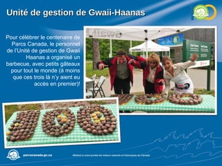 Unité de gestion de Gwaii-Haanas Pour célébrer le centenaire de Parcs Canada, le personnel de l’Unité de gestion de Gwaii Haanas a organisé un barbecue, avec petits gâteaux pour tout le monde (à moins que ces trois là n’y aient eu accès en premier)! 