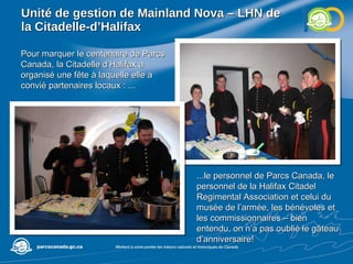 Unité de gestion de  Mainland Nova – LHN de la Citadelle-d’Halifax Pour marquer le centenaire de Parcs Canada, la Citadelle d’Halifax a organisé une fête à laquelle elle a convié partenaires locaux : ... ...le personnel de Parcs Canada, le personnel de la Halifax Citadel Regimental Association et celui du musée de l’armée, les bénévoles et les commissionnaires – bien entendu, on n’a pas oublié le gâteau d’anniversaire! 
