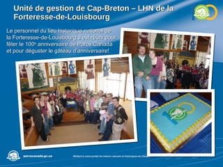 Unité de gestion de  Cap-Breton – LHN de la Forteresse-de-Louisbourg Le personnel du lieu historique national de la Forteresse-de-Louisbourg s’est réuni pour fêter le 100 e  anniversaire de Parcs Canada et pour déguster le gâteau d’anniversaire! 