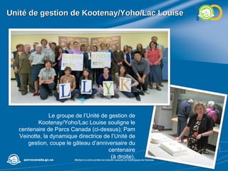 Unité de gestion de Kootenay/Yoho/Lac Louise Le groupe de l’Unité de gestion de Kootenay/Yoho/Lac Louise souligne le centenaire de Parcs Canada (ci-dessus); Pam Veinotte, la dynamique directrice de l’Unité de gestion, coupe le gâteau d’anniversaire du centenaire (à droite). 